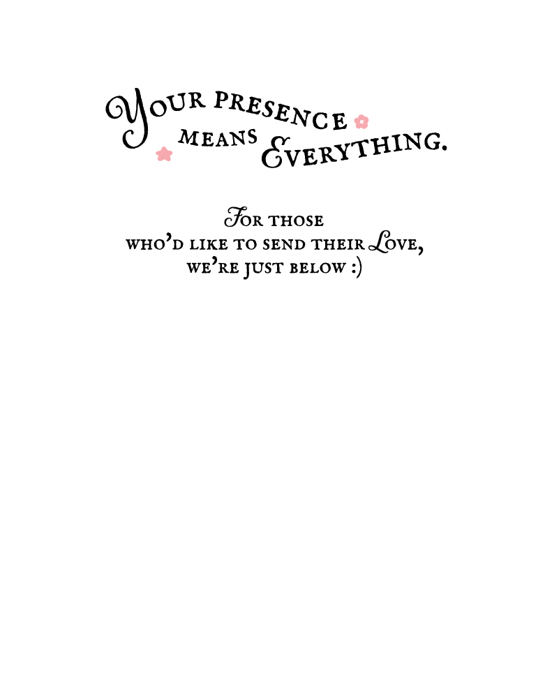 Your presence means everything. For those who would like to send their love, we're just below.